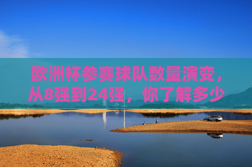 欧洲杯参赛球队数量演变,从8强到24强,你了解多少?欧洲杯参赛球队数量演变,从8强到24强 欧洲杯参赛球队数量演变,从8强到24强,你了解多少?欧洲杯参赛球队数量演变,从8强到24强