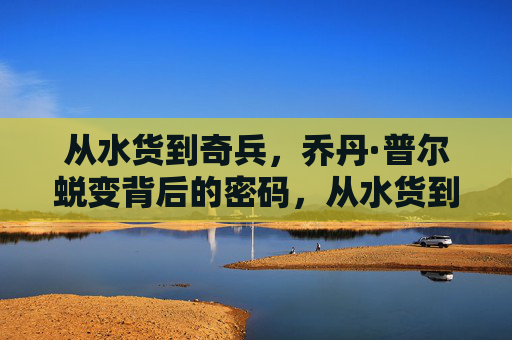 从水货到奇兵,乔丹·普尔蜕变背后的密码,从水货到奇兵,乔丹·普尔的蜕变密码 从水货到奇兵,乔丹·普尔蜕变背后的密码,从水货到奇兵,乔丹·普尔的蜕变密码