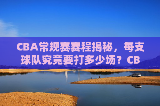 CBA常规赛赛程揭秘,每支球队究竟要打多少场?CBA常规赛赛程,每队场次全揭秘 CBA常规赛赛程揭秘,每支球队究竟要打多少场?CBA常规赛赛程,每队场次全揭秘