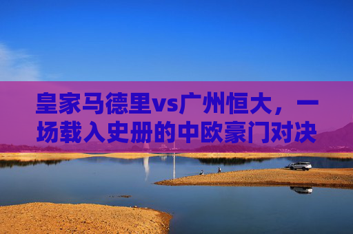 皇家马德里vs广州恒大,一场载入史册的中欧豪门对决经典集锦,皇马vs恒大,中欧豪门载入史册经典对决集锦 皇家马德里vs广州恒大,一场载入史册的中欧豪门对决经典集锦,皇马vs恒大,中欧豪门载入史册经典对决集锦