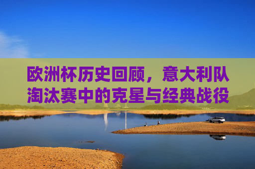 欧洲杯历史回顾,意大利队淘汰赛中的克星与经典战役 欧洲杯历史回顾,意大利队淘汰赛中的克星与经典战役