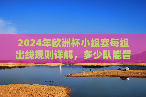 2024年欧洲杯小组赛每组出线规则详解,多少队能晋级淘汰赛?2024年欧洲杯小组赛出线规则详解,多少队能晋级淘汰赛? 2024年欧洲杯小组赛每组出线规则详解,多少队能晋级淘汰赛?2024年欧洲杯小组赛出线规则详解,多少队能晋级淘汰赛?