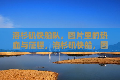 洛杉矶快船队,图片里的热血与征程,洛杉矶快船,图片里的热血征程 洛杉矶快船队,图片里的热血与征程,洛杉矶快船,图片里的热血征程