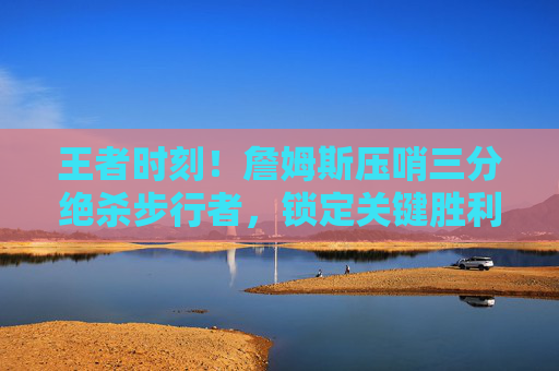 王者时刻!詹姆斯压哨三分绝杀步行者,锁定关键胜利,詹姆斯压哨三分绝杀步行者,锁定关键胜利 王者时刻!詹姆斯压哨三分绝杀步行者,锁定关键胜利,詹姆斯压哨三分绝杀步行者,锁定关键胜利