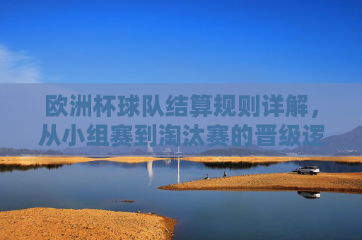 欧洲杯球队结算规则详解,从小组赛到淘汰赛的晋级逻辑 欧洲杯球队结算规则详解,从小组赛到淘汰赛的晋级逻辑