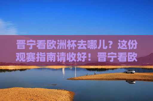 晋宁看欧洲杯去哪儿?这份观赛指南请收好!晋宁看欧洲杯?观赛指南请收好! 晋宁看欧洲杯去哪儿?这份观赛指南请收好!晋宁看欧洲杯?观赛指南请收好!