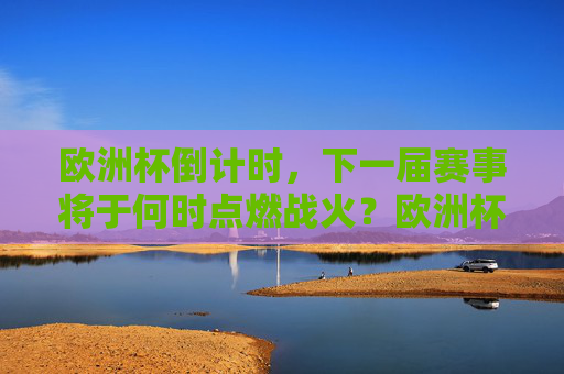 欧洲杯倒计时，下一届赛事将于何时点燃战火？欧洲杯倒计时，下一届赛事何时点燃战火？