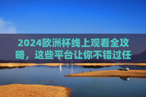 2024欧洲杯线上观看全攻略,这些平台让你不错过任何精彩瞬间,2024欧洲杯线上观看全攻略,这些平台让你不错过精彩瞬间 2024欧洲杯线上观看全攻略,这些平台让你不错过任何精彩瞬间,2024欧洲杯线上观看全攻略,这些平台让你不错过精彩瞬间