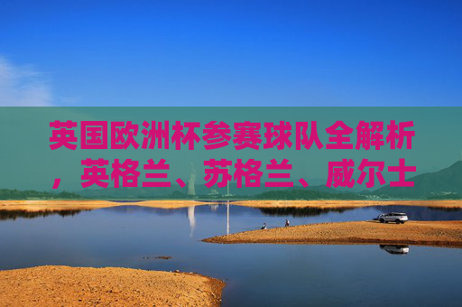 英国欧洲杯参赛球队全解析,英格兰、苏格兰、威尔士与北爱尔兰的参赛历程,英国欧洲杯参赛球队全解析,英格兰、苏格兰、威尔士与北爱尔兰的参赛历程 英国欧洲杯参赛球队全解析,英格兰、苏格兰、威尔士与北爱尔兰的参赛历程,英国欧洲杯参赛球队全解析,英格兰、苏格兰、威尔士与北爱尔兰的参赛历程