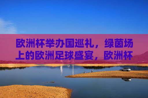 欧洲杯举办国巡礼,绿茵场上的欧洲足球盛宴,欧洲杯举办国巡礼,绿茵足球盛宴 欧洲杯举办国巡礼,绿茵场上的欧洲足球盛宴,欧洲杯举办国巡礼,绿茵足球盛宴