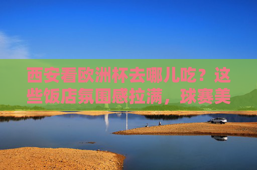 西安看欧洲杯去哪儿吃?这些饭店氛围感拉满,球赛美食两不误!西安欧洲杯观赛美食,氛围感饭店,球赛美食两不误 西安看欧洲杯去哪儿吃?这些饭店氛围感拉满,球赛美食两不误!西安欧洲杯观赛美食,氛围感饭店,球赛美食两不误