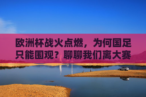 欧洲杯战火点燃,为何国足只能围观?聊聊我们离大赛究竟有多远,欧洲杯开赛,国足缺席,我们离大赛究竟有多远? 欧洲杯战火点燃,为何国足只能围观?聊聊我们离大赛究竟有多远,欧洲杯开赛,国足缺席,我们离大赛究竟有多远?