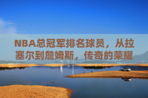 NBA总冠军排名球员,从拉塞尔到詹姆斯,传奇的荣耀勋章与时代印记,NBA总冠军传奇,拉塞尔到詹姆斯的荣耀与时代印记 NBA总冠军排名球员,从拉塞尔到詹姆斯,传奇的荣耀勋章与时代印记,NBA总冠军传奇,拉塞尔到詹姆斯的荣耀与时代印记
