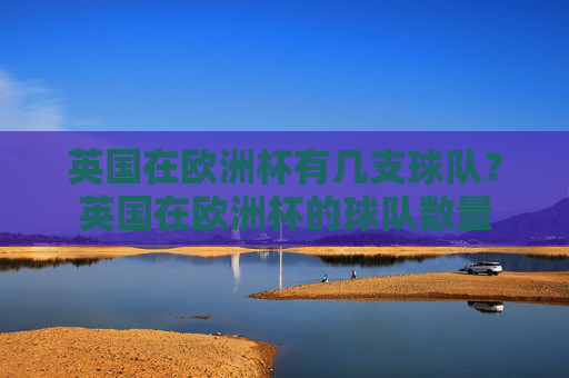 英国在欧洲杯有几支球队？英国在欧洲杯的球队数量
