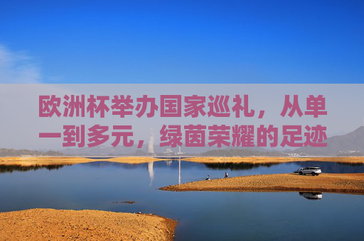 欧洲杯举办国家巡礼,从单一到多元,绿茵荣耀的足迹 欧洲杯举办国家巡礼,从单一到多元,绿茵荣耀的足迹