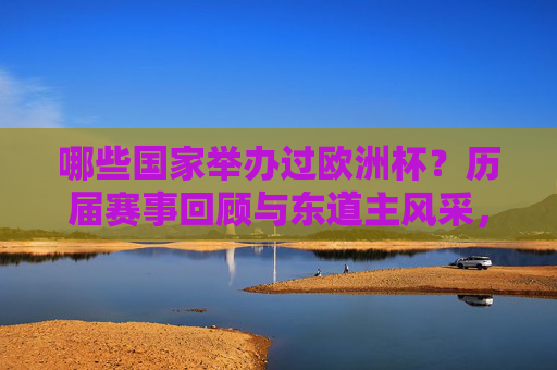 哪些国家举办过欧洲杯?历届赛事回顾与东道主风采,欧洲杯举办国家历届回顾与东道主风采 哪些国家举办过欧洲杯?历届赛事回顾与东道主风采,欧洲杯举办国家历届回顾与东道主风采