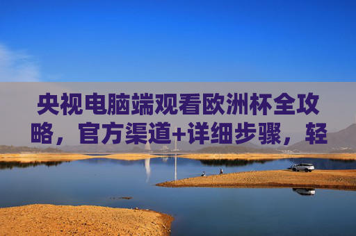 央视电脑端观看欧洲杯全攻略,官方渠道+详细步骤,轻松看大赛 央视电脑端观看欧洲杯全攻略,官方渠道+详细步骤,轻松看大赛