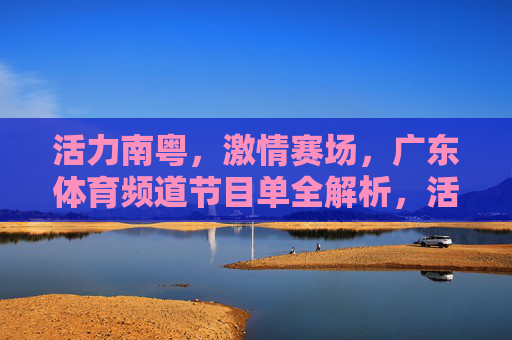 活力南粤，激情赛场，广东体育频道节目单全解析，活力南粤激情赛场，广东体育频道节目单全解析