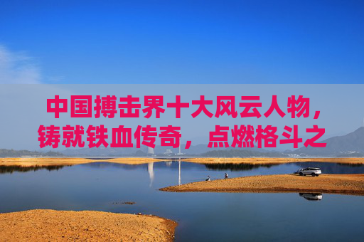 中国搏击界十大风云人物,铸就铁血传奇,点燃格斗之魂,中国搏击十大风云人物,铸就铁血传奇,点燃格斗之魂 中国搏击界十大风云人物,铸就铁血传奇,点燃格斗之魂,中国搏击十大风云人物,铸就铁血传奇,点燃格斗之魂