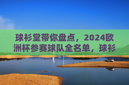 球衫堂带你盘点,2024欧洲杯参赛球队全名单,球衫堂盘点2024欧洲杯参赛球队全名单 球衫堂带你盘点,2024欧洲杯参赛球队全名单,球衫堂盘点2024欧洲杯参赛球队全名单