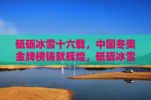 砥砺冰雪十六载,中国冬奥金牌榜铸就辉煌,砥砺冰雪十六载,中国冬奥金牌榜铸就辉煌 砥砺冰雪十六载,中国冬奥金牌榜铸就辉煌,砥砺冰雪十六载,中国冬奥金牌榜铸就辉煌