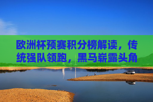 欧洲杯预赛积分榜解读,传统强队领跑,黑马崭露头角,出线形势日趋明朗,欧洲杯预赛积分榜解读,传统强队领跑黑马出线形势渐明 欧洲杯预赛积分榜解读,传统强队领跑,黑马崭露头角,出线形势日趋明朗,欧洲杯预赛积分榜解读,传统强队领跑黑马出线形势渐明