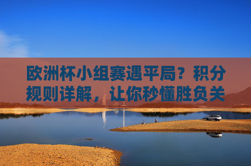 欧洲杯小组赛遇平局?积分规则详解,让你秒懂胜负关键,欧洲杯小组赛平局积分规则详解,胜负关键一目了然 欧洲杯小组赛遇平局?积分规则详解,让你秒懂胜负关键,欧洲杯小组赛平局积分规则详解,胜负关键一目了然