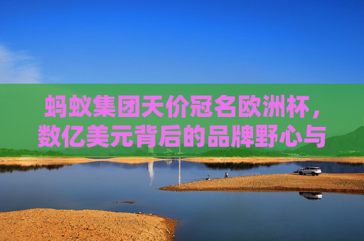 蚂蚁集团天价冠名欧洲杯,数亿美元背后的品牌野心与商业逻辑 蚂蚁集团天价冠名欧洲杯,数亿美元背后的品牌野心与商业逻辑
