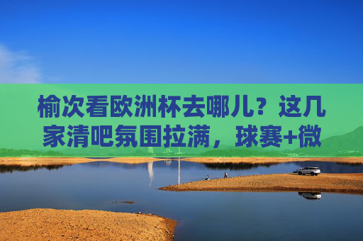 榆次看欧洲杯去哪儿?这几家清吧氛围拉满,球赛+微醺刚刚好!榆次欧洲杯观赛,清吧氛围拉满,球赛微醺刚刚好! 榆次看欧洲杯去哪儿?这几家清吧氛围拉满,球赛+微醺刚刚好!榆次欧洲杯观赛,清吧氛围拉满,球赛微醺刚刚好!