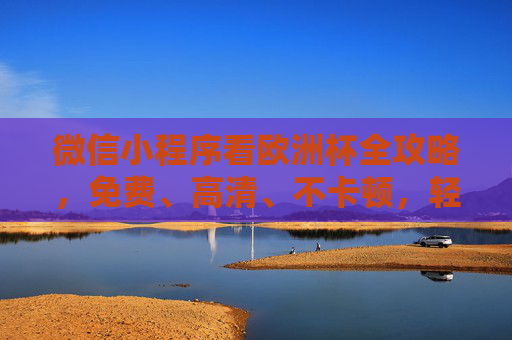 微信小程序看欧洲杯全攻略,免费、高清、不卡顿,轻松畅享足球盛宴,微信小程序看欧洲杯全攻略,免费高清不卡顿,畅享足球盛宴 微信小程序看欧洲杯全攻略,免费、高清、不卡顿,轻松畅享足球盛宴,微信小程序看欧洲杯全攻略,免费高清不卡顿,畅享足球盛宴