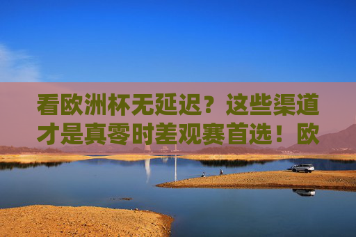 看欧洲杯无延迟?这些渠道才是真零时差观赛首选!欧洲杯零时差观赛,无延迟观赛渠道首选 看欧洲杯无延迟?这些渠道才是真零时差观赛首选!欧洲杯零时差观赛,无延迟观赛渠道首选