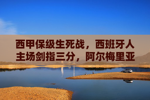 西甲保级生死战，西班牙人主场剑指三分，阿尔梅里亚客场抢分突围