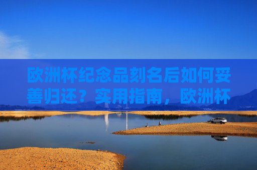 欧洲杯纪念品刻名后如何妥善归还?实用指南,欧洲杯刻名纪念品妥善归还实用指南 欧洲杯纪念品刻名后如何妥善归还?实用指南,欧洲杯刻名纪念品妥善归还实用指南