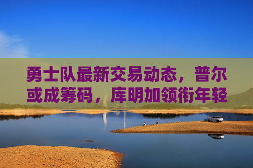 勇士队最新交易动态,普尔或成筹码,库明加领衔年轻资产引多队询价,勇士队最新交易动态,普尔或成筹码,库明加领衔年轻资产引多队询价 勇士队最新交易动态,普尔或成筹码,库明加领衔年轻资产引多队询价,勇士队最新交易动态,普尔或成筹码,库明加领衔年轻资产引多队询价
