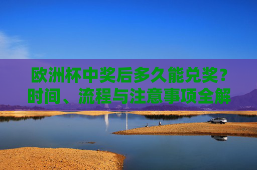 欧洲杯中奖后多久能兑奖?时间、流程与注意事项全解析,欧洲杯中奖兑奖时间、流程与注意事项全解析 欧洲杯中奖后多久能兑奖?时间、流程与注意事项全解析,欧洲杯中奖兑奖时间、流程与注意事项全解析