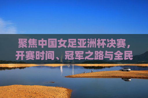 聚焦中国女足亚洲杯决赛,开赛时间、冠军之路与全民期待,聚焦中国女足亚洲杯决赛,开赛时间、冠军之路与全民期待 聚焦中国女足亚洲杯决赛,开赛时间、冠军之路与全民期待,聚焦中国女足亚洲杯决赛,开赛时间、冠军之路与全民期待