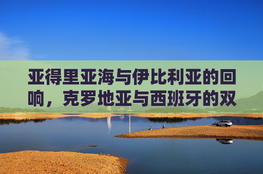亚得里亚海与伊比利亚的回响,克罗地亚与西班牙的双面欧洲图景,双面欧洲,亚得里亚与伊比利亚的回响 亚得里亚海与伊比利亚的回响,克罗地亚与西班牙的双面欧洲图景,双面欧洲,亚得里亚与伊比利亚的回响
