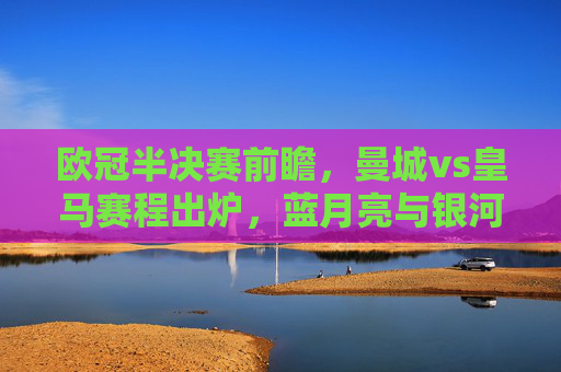 欧冠半决赛前瞻,曼城vs皇马赛程出炉,蓝月亮与银河战舰的巅峰对决,欧冠半决赛曼城vs皇马赛程出炉,蓝月亮与银河战舰巅峰对决 欧冠半决赛前瞻,曼城vs皇马赛程出炉,蓝月亮与银河战舰的巅峰对决,欧冠半决赛曼城vs皇马赛程出炉,蓝月亮与银河战舰巅峰对决