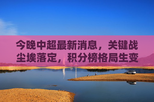 今晚中超最新消息,关键战尘埃落定,积分榜格局生变,转会动态引关注,今晚中超最新,关键战尘埃落定,积分榜格局生变,转会动态引关注 今晚中超最新消息,关键战尘埃落定,积分榜格局生变,转会动态引关注,今晚中超最新,关键战尘埃落定,积分榜格局生变,转会动态引关注