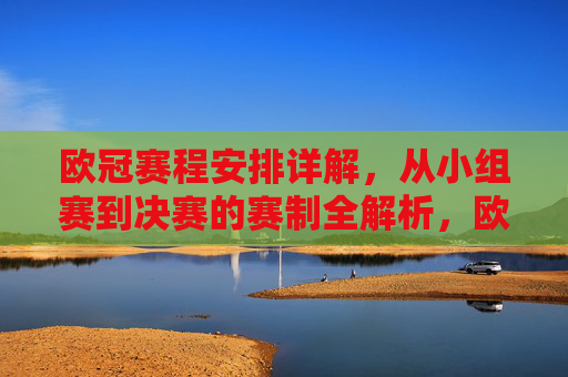 欧冠赛程安排详解,从小组赛到决赛的赛制全解析,欧冠赛程与赛制详解,从小组赛到决赛全解析 欧冠赛程安排详解,从小组赛到决赛的赛制全解析,欧冠赛程与赛制详解,从小组赛到决赛全解析