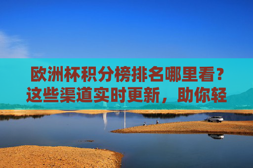 欧洲杯积分榜排名哪里看?这些渠道实时更新,助你轻松掌握战况,欧洲杯积分榜实时查看渠道,助你轻松掌握战况 欧洲杯积分榜排名哪里看?这些渠道实时更新,助你轻松掌握战况,欧洲杯积分榜实时查看渠道,助你轻松掌握战况