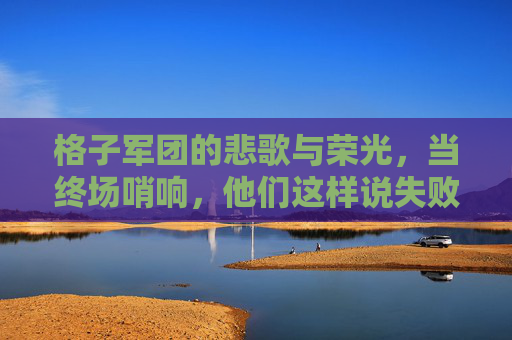 格子军团的悲歌与荣光,当终场哨响,他们这样说失败,终场哨响,格子军团,悲歌落幕,荣光未央 格子军团的悲歌与荣光,当终场哨响,他们这样说失败,终场哨响,格子军团,悲歌落幕,荣光未央