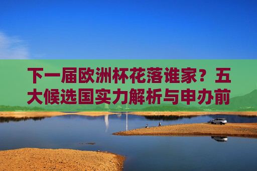 下一届欧洲杯花落谁家?五大候选国实力解析与申办前景展望,下一届欧洲杯花落谁家?五大候选国实力与申办前景解析 下一届欧洲杯花落谁家?五大候选国实力解析与申办前景展望,下一届欧洲杯花落谁家?五大候选国实力与申办前景解析