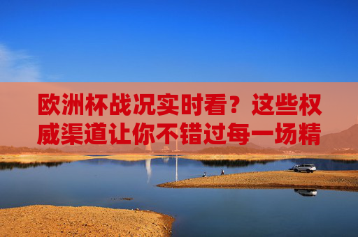 欧洲杯战况实时看?这些权威渠道让你不错过每一场精彩!欧洲杯实时战况权威指南,不错过每一场精彩! 欧洲杯战况实时看?这些权威渠道让你不错过每一场精彩!欧洲杯实时战况权威指南,不错过每一场精彩!