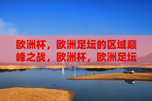 欧洲杯，欧洲足坛的区域巅峰之战，欧洲杯，欧洲足坛区域巅峰之战