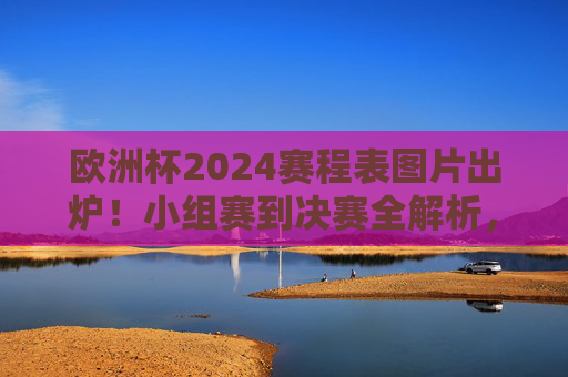 欧洲杯2024赛程表图片出炉!小组赛到决赛全解析,观赛指南速收藏,欧洲杯2024赛程表图片出炉,小组赛到决赛全解析+观赛指南速收藏 欧洲杯2024赛程表图片出炉!小组赛到决赛全解析,观赛指南速收藏,欧洲杯2024赛程表图片出炉,小组赛到决赛全解析+观赛指南速收藏