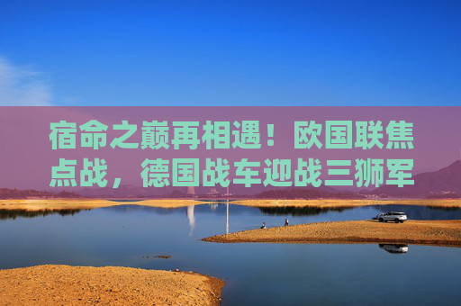 宿命之巅再相遇!欧国联焦点战,德国战车迎战三狮军团,谁能重塑欧洲格局?宿命之巅再相遇!欧国联焦点战,德国战车VS三狮军团,重塑欧洲格局? 宿命之巅再相遇!欧国联焦点战,德国战车迎战三狮军团,谁能重塑欧洲格局?宿命之巅再相遇!欧国联焦点战,德国战车VS三狮军团,重塑欧洲格局?