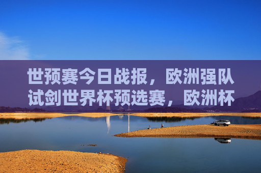 世预赛今日战报,欧洲强队试剑世界杯预选赛,欧洲杯格局暗流涌动,世预战报,欧洲强队试剑世界杯预选赛,欧洲杯格局暗流涌动 世预赛今日战报,欧洲强队试剑世界杯预选赛,欧洲杯格局暗流涌动,世预战报,欧洲强队试剑世界杯预选赛,欧洲杯格局暗流涌动