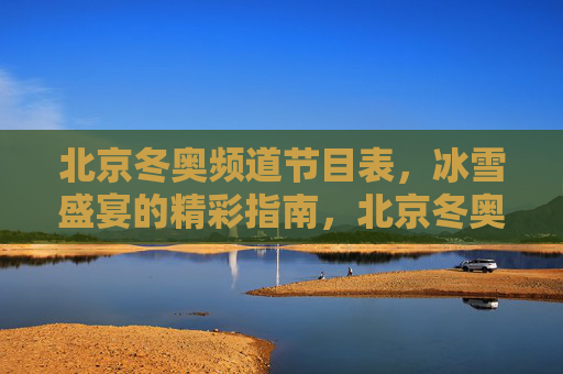 北京冬奥频道节目表,冰雪盛宴的精彩指南,北京冬奥频道冰雪盛宴节目指南 北京冬奥频道节目表,冰雪盛宴的精彩指南,北京冬奥频道冰雪盛宴节目指南
