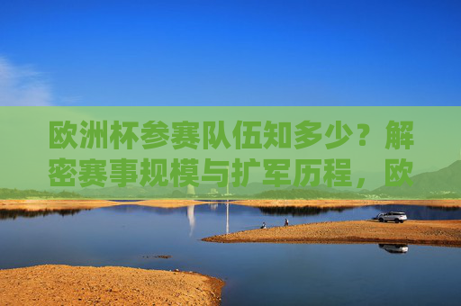 欧洲杯参赛队伍知多少?解密赛事规模与扩军历程,欧洲杯参赛队伍的扩军历程与规模演变 欧洲杯参赛队伍知多少?解密赛事规模与扩军历程,欧洲杯参赛队伍的扩军历程与规模演变